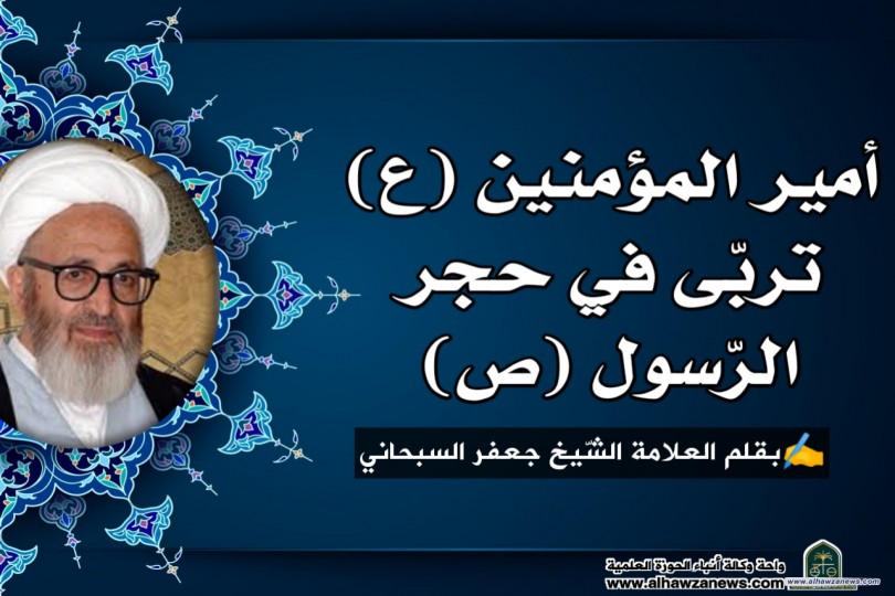 أمير المؤمنين (ع) تربّى في حجر الرّسول (ص)... بقلم العلامة الشّيخ جعفر السبحاني