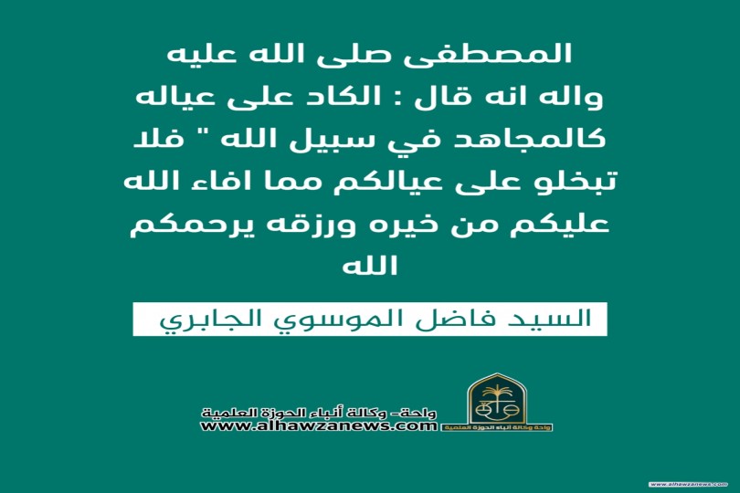 المصطفى صلى الله عليه واله انه قال : الكاد على عياله كالمجاهد في سبيل الله " فلا تبخلو على عيالكم مما افاء الله عليكم من خيره ورزقه يرحمكم الله .  ✍️ السيد فاضل الموسوي الجابري