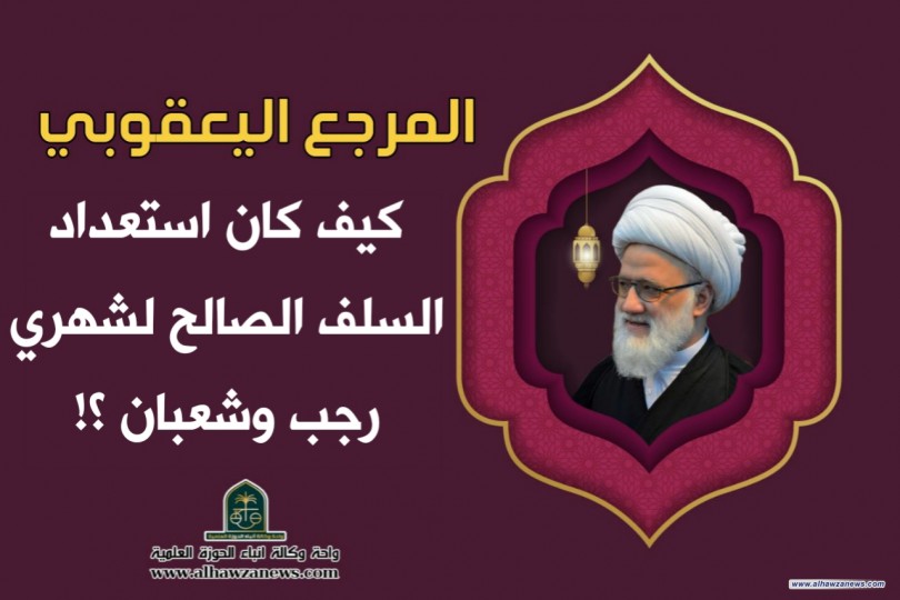 كيف كان استعداد السلف الصالح لشهري رجب وشعبان ؟! المرجع اليعقوبي يعطي نبذة عن ذلك